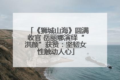 《狮城山海》圆满收官 岳丽娜演绎“洪颜”获赞：坚韧女性触动人心