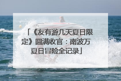 《友有游几天夏日限定》圆满收官：南波万夏日冒险全记录