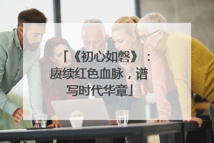 《初心如磐》：赓续红色血脉，谱写时代华章