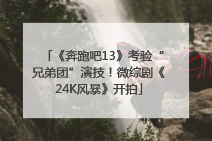 《奔跑吧13》考验“兄弟团”演技！微综剧《24K风暴》开拍