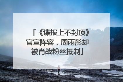 《谍报上不封顶》官宣阵容，周雨彤却被肖战粉丝抵制