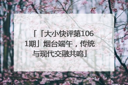 「大小快评第1061期」烟台端午，传统与现代交融共鸣