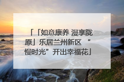 「如意康养 漫享陇原」乐居兰州新区 “慢时光”开出幸福花