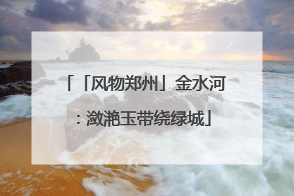 「风物郑州」金水河：潋滟玉带绕绿城