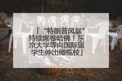 “特朗普风暴”持续席卷哈佛！东京大学等向国际留学生伸出橄榄枝
