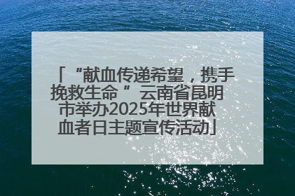 “献血传递希望，携手挽救生命 ”云南省昆明市举办2025年世界献血者日主题宣传活动