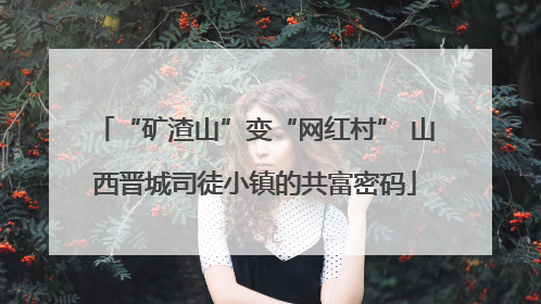 “矿渣山”变“网红村” 山西晋城司徒小镇的共富密码