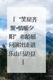 “笑星齐聚•情暖夕阳”老龄慰问演出走进乐山马边县