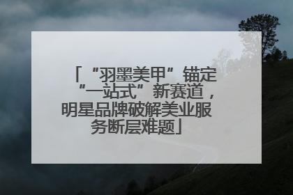 “羽墨美甲”锚定“一站式”新赛道，明星品牌破解美业服务断层难题