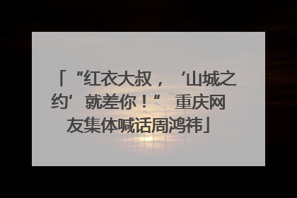 “红衣大叔，‘山城之约’就差你！” 重庆网友集体喊话周鸿祎