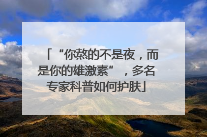 “你熬的不是夜，而是你的雄激素”，多名专家科普如何护肤
