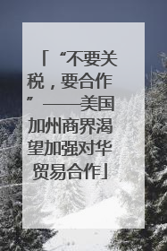 “不要关税，要合作”——美国加州商界渴望加强对华贸易合作