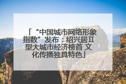 “中国城市网络形象指数”发布：绍兴居Ⅱ型大城市经济榜首 文化传播独具特色