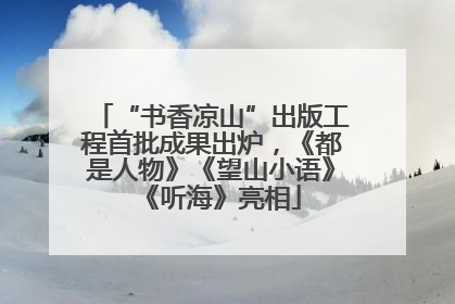“书香凉山”出版工程首批成果出炉，《都是人物》《望山小语》《听海》亮相