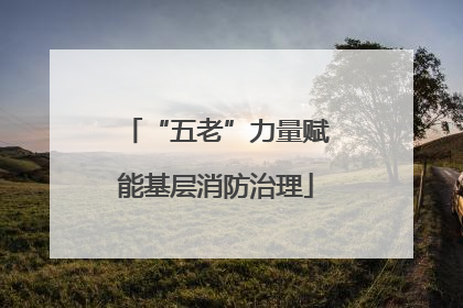 “五老”力量赋能基层消防治理