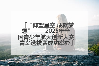 “仰望星空 成就梦想”——2025年全国青少年航天创新大赛青岛选拔赛成功举办