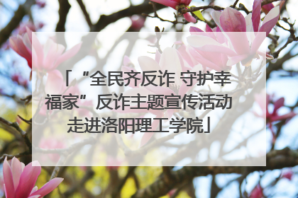 “全民齐反诈 守护幸福家”反诈主题宣传活动走进洛阳理工学院