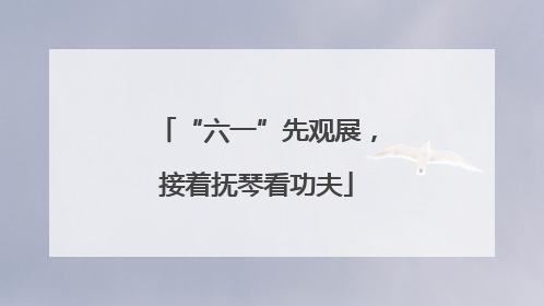 “六一”先观展，接着抚琴看功夫