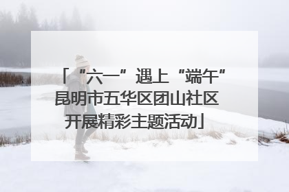 “六一”遇上“端午” 昆明市五华区团山社区开展精彩主题活动