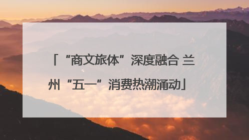 “商文旅体”深度融合 兰州“五一”消费热潮涌动