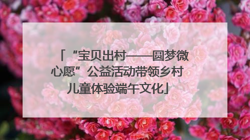 “宝贝出村——圆梦微心愿”公益活动带领乡村儿童体验端午文化