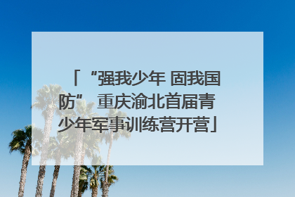 “强我少年 固我国防” 重庆渝北首届青少年军事训练营开营