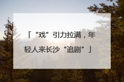 “戏”引力拉满，年轻人来长沙“追剧”