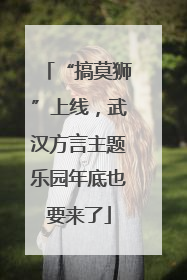 “搞莫狮”上线，武汉方言主题乐园年底也要来了