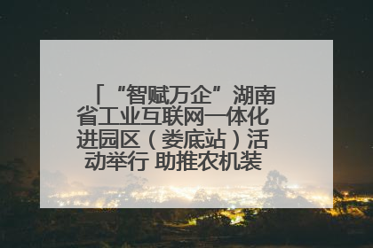 “智赋万企”湖南省工业互联网一体化进园区（娄底站）活动举行 助推农机装备产业高质量发展