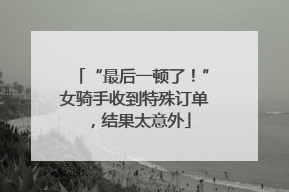“最后一顿了！”女骑手收到特殊订单，结果太意外