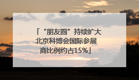 “朋友圈”持续扩大 北京科博会国际参展商比例约占15%