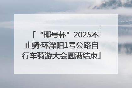 “椰号杯”2025不止骑·环溧阳1号公路自行车骑游大会圆满结束