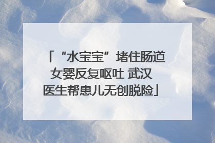 “水宝宝”堵住肠道 女婴反复呕吐 武汉医生帮患儿无创脱险