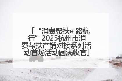 “消费帮扶e 路杭行”2025杭州市消费帮扶产销对接系列活动首场活动圆满收官