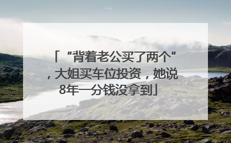 “背着老公买了两个”，大姐买车位投资，她说8年一分钱没拿到