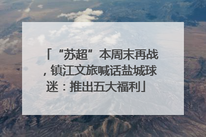 “苏超”本周末再战，镇江文旅喊话盐城球迷：推出五大福利