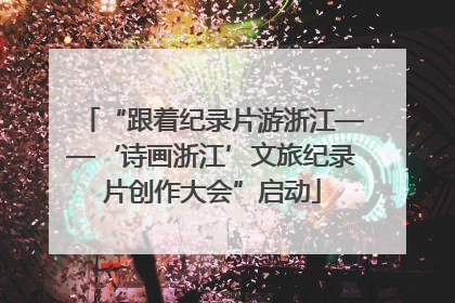“跟着纪录片游浙江——‘诗画浙江’文旅纪录片创作大会”启动