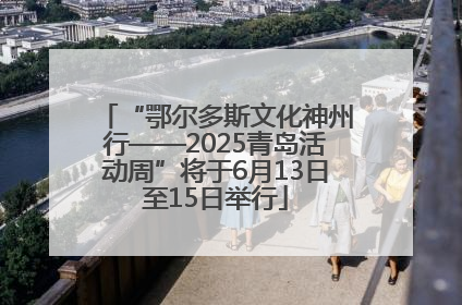 “鄂尔多斯文化神州行——2025青岛活动周”将于6月13日至15日举行