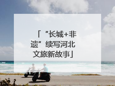 “长城+非遗”续写河北文旅新故事