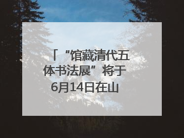 “馆藏清代五体书法展”将于6月14日在山东博物馆开展