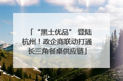 “黑土优品” 登陆杭州！政企商联动打通长三角餐桌供应链
