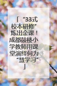 “33式校本研修”炼出金课！成都鼓楼小学教师用课堂演绎何为“慧学习”