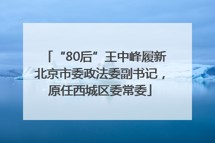 “80后”王中峰履新北京市委政法委副书记，原任西城区委常委