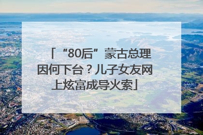“80后”蒙古总理因何下台？儿子女友网上炫富成导火索