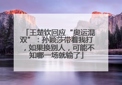 王楚钦回应“奥运混双”：孙颖莎带着我打，如果换别人，可能不知哪一场就输了