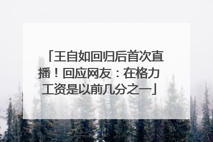 王自如回归后首次直播！回应网友：在格力工资是以前几分之一