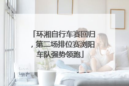 环湘自行车赛回归，第二场排位赛浏阳车队强势领跑