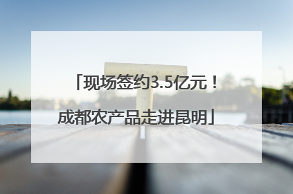 现场签约3.5亿元！成都农产品走进昆明
