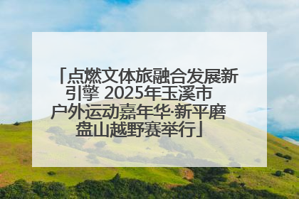 点燃文体旅融合发展新引擎 2025年玉溪市户外运动嘉年华·新平磨盘山越野赛举行