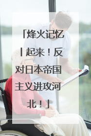 烽火记忆丨起来！反对日本帝国主义进攻河北！